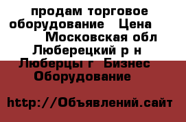 продам торговое оборудование › Цена ­ 65 000 - Московская обл., Люберецкий р-н, Люберцы г. Бизнес » Оборудование   